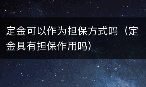 定金可以作为担保方式吗（定金具有担保作用吗）