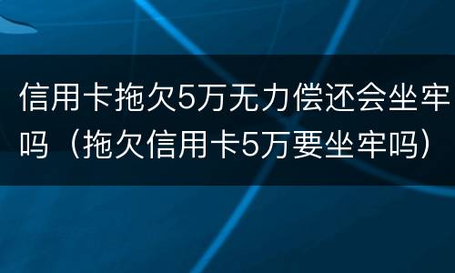 信用卡拖欠5万无力偿还会坐牢吗（拖欠信用卡5万要坐牢吗）