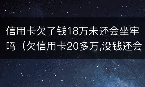 信用卡欠了钱18万未还会坐牢吗（欠信用卡20多万,没钱还会坐牢吗）