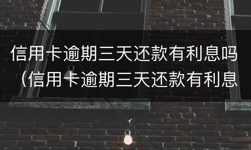 信用卡逾期三天还款有利息吗（信用卡逾期三天还款有利息吗怎么算）