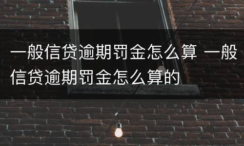 一般信贷逾期罚金怎么算 一般信贷逾期罚金怎么算的