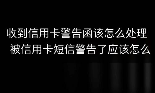 收到信用卡警告函该怎么处理 被信用卡短信警告了应该怎么办