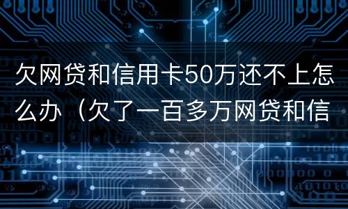 欠网贷和信用卡50万还不上怎么办（欠了一百多万网贷和信用卡还不上怎么办）
