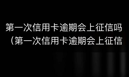 第一次信用卡逾期会上征信吗（第一次信用卡逾期会上征信吗知乎）