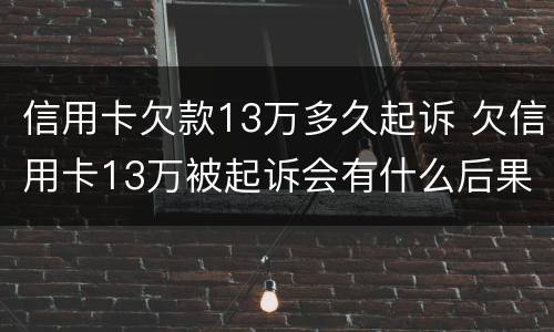 信用卡欠款13万多久起诉 欠信用卡13万被起诉会有什么后果