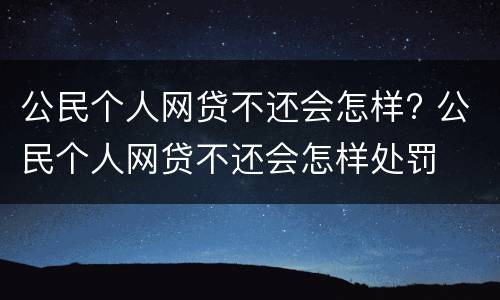 公民个人网贷不还会怎样? 公民个人网贷不还会怎样处罚