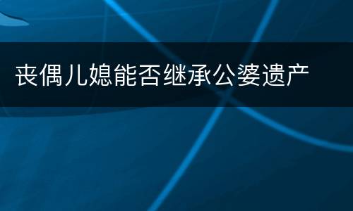 丧偶儿媳能否继承公婆遗产