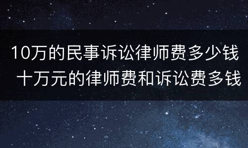 10万的民事诉讼律师费多少钱 十万元的律师费和诉讼费多钱