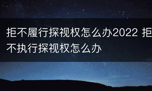 拒不履行探视权怎么办2022 拒不执行探视权怎么办