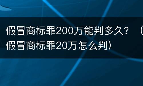假冒商标罪200万能判多久？（假冒商标罪20万怎么判）