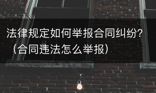 法律规定如何举报合同纠纷？（合同违法怎么举报）