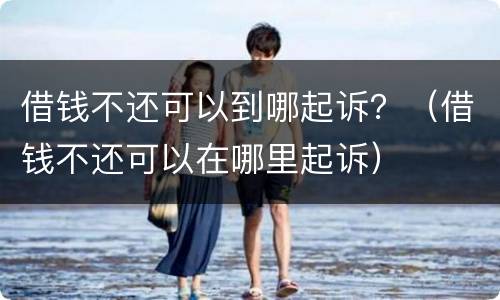 借钱不还可以到哪起诉？（借钱不还可以在哪里起诉）