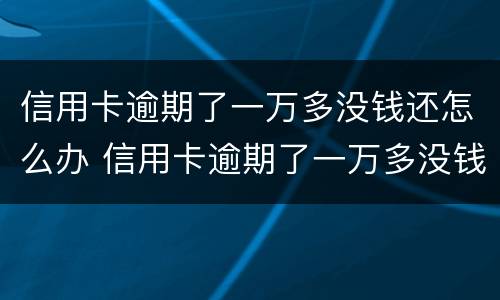 信用卡逾期了一万多没钱还怎么办 信用卡逾期了一万多没钱还怎么办理