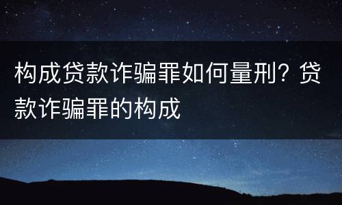构成贷款诈骗罪如何量刑? 贷款诈骗罪的构成