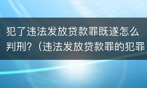 犯了违法发放贷款罪既遂怎么判刑?（违法发放贷款罪的犯罪构成）