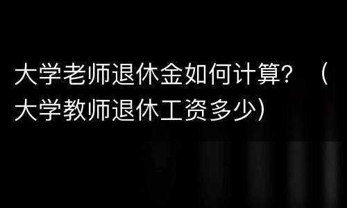 大学老师退休金如何计算？（大学教师退休工资多少）