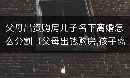 父母出资购房儿子名下离婚怎么分割（父母出钱购房,孩子离婚怎么办）
