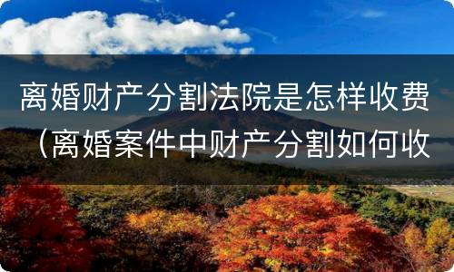 离婚财产分割法院是怎样收费（离婚案件中财产分割如何收费）