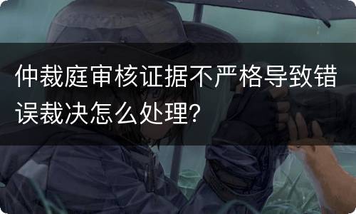 仲裁庭审核证据不严格导致错误裁决怎么处理？