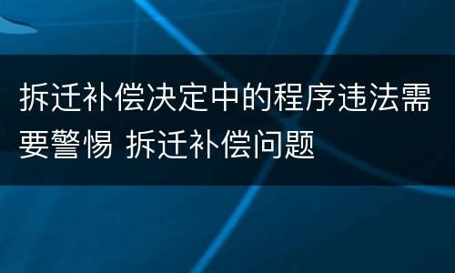 拆迁补偿决定中的程序违法需要警惕 拆迁补偿问题