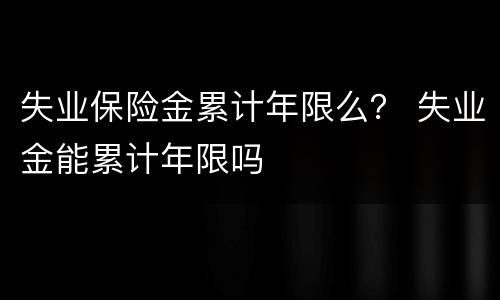 失业保险金累计年限么？ 失业金能累计年限吗