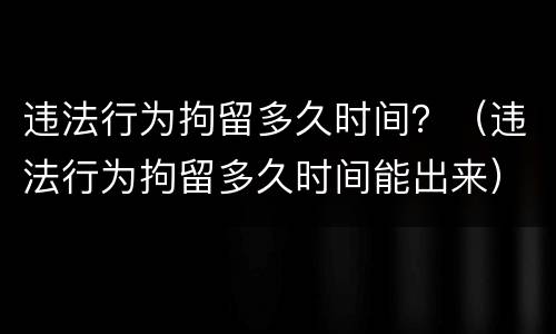 违法行为拘留多久时间？（违法行为拘留多久时间能出来）