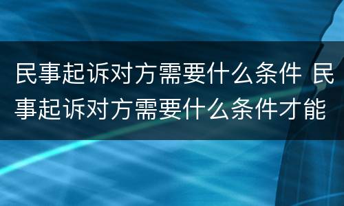 民事起诉对方需要什么条件 民事起诉对方需要什么条件才能起诉