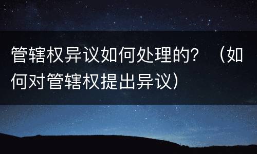 管辖权异议如何处理的？（如何对管辖权提出异议）