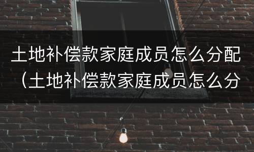 土地补偿款家庭成员怎么分配（土地补偿款家庭成员怎么分配使用）