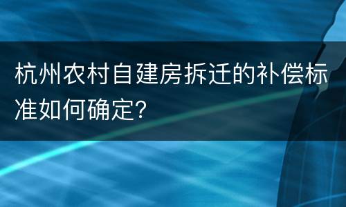 杭州农村自建房拆迁的补偿标准如何确定？