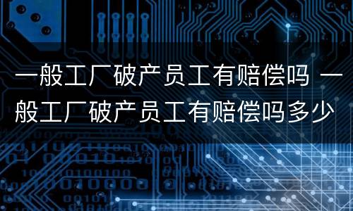 一般工厂破产员工有赔偿吗 一般工厂破产员工有赔偿吗多少钱