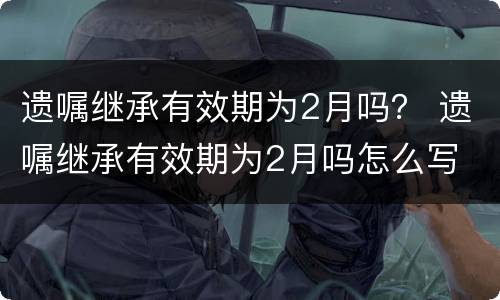遗嘱继承有效期为2月吗？ 遗嘱继承有效期为2月吗怎么写