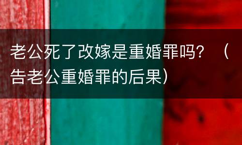 老公死了改嫁是重婚罪吗？（告老公重婚罪的后果）