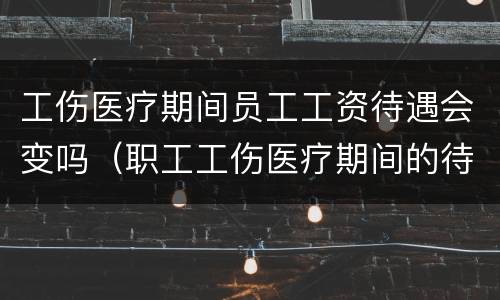 工伤医疗期间员工工资待遇会变吗（职工工伤医疗期间的待遇）