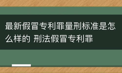 最新假冒专利罪量刑标准是怎么样的 刑法假冒专利罪