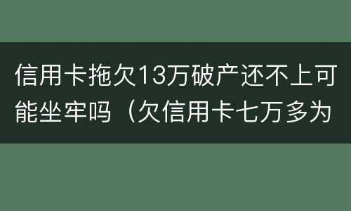 信用卡拖欠13万破产还不上可能坐牢吗（欠信用卡七万多为什么还没坐牢）