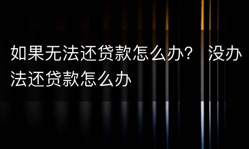 如果无法还贷款怎么办？ 没办法还贷款怎么办