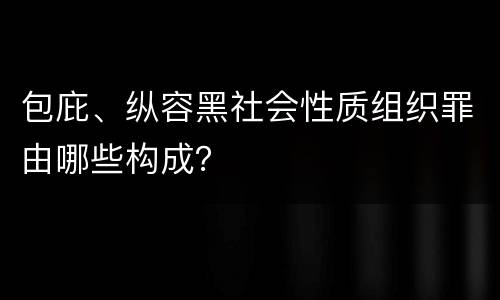 包庇、纵容黑社会性质组织罪由哪些构成？