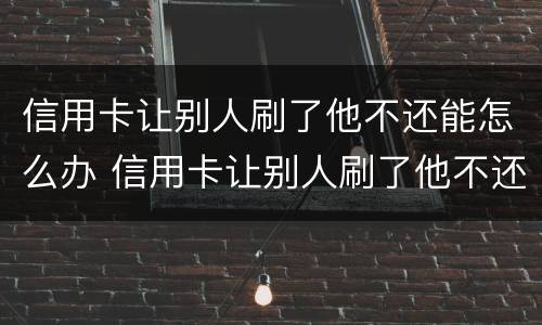 信用卡让别人刷了他不还能怎么办 信用卡让别人刷了他不还能怎么办呀
