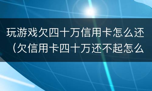 玩游戏欠四十万信用卡怎么还（欠信用卡四十万还不起怎么办）