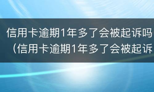 信用卡逾期1年多了会被起诉吗（信用卡逾期1年多了会被起诉吗）