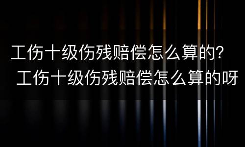 工伤十级伤残赔偿怎么算的？ 工伤十级伤残赔偿怎么算的呀