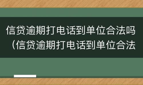 信贷逾期打电话到单位合法吗（信贷逾期打电话到单位合法吗是真的吗）