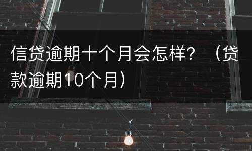 信贷逾期十个月会怎样？（贷款逾期10个月）
