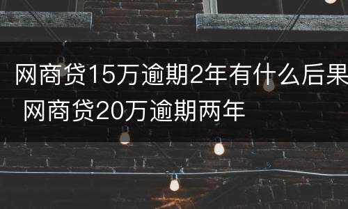 网商贷15万逾期2年有什么后果 网商贷20万逾期两年