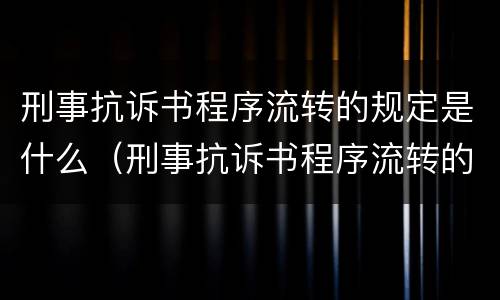 刑事抗诉书程序流转的规定是什么（刑事抗诉书程序流转的规定是什么意思）