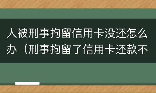 人被刑事拘留信用卡没还怎么办（刑事拘留了信用卡还款不到怎么办）