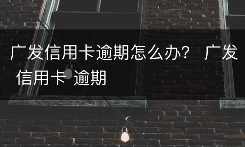 广发信用卡逾期怎么办？ 广发 信用卡 逾期