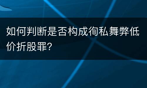 如何判断是否构成徇私舞弊低价折股罪？