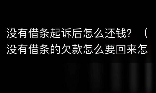 没有借条起诉后怎么还钱？（没有借条的欠款怎么要回来怎么起诉我）